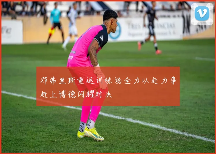 邓弗里斯重返训练场全力以赴力争赶上博德闪耀对决