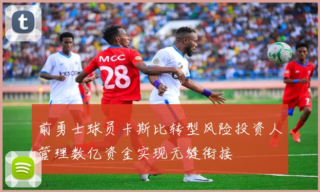 前勇士球员卡斯比转型风险投资人管理数亿资金实现无缝衔接