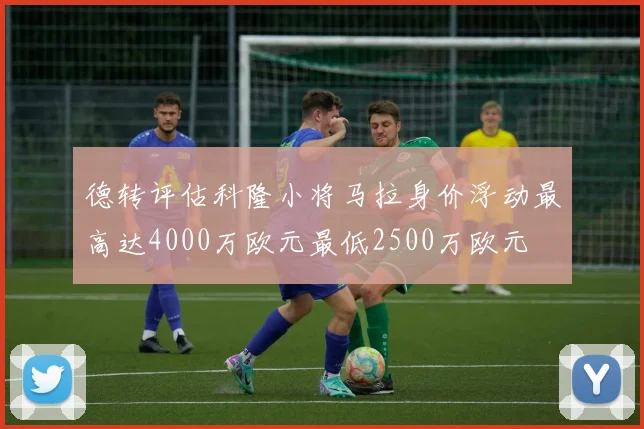 德转评估科隆小将马拉身价浮动最高达4000万欧元最低2500万欧元