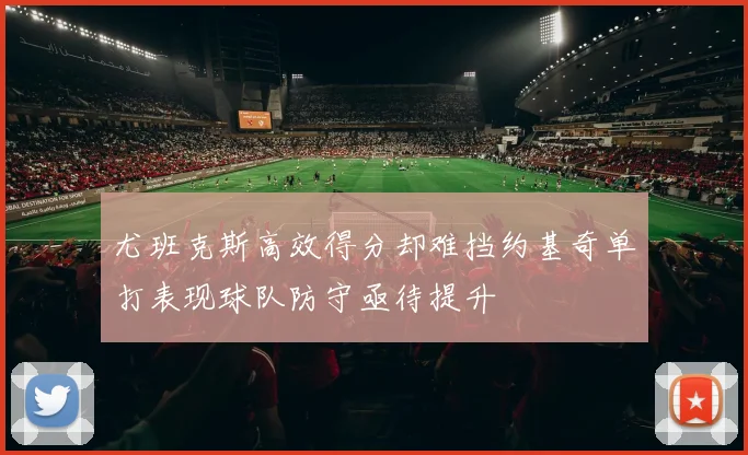 尤班克斯高效得分却难挡约基奇单打表现球队防守亟待提升