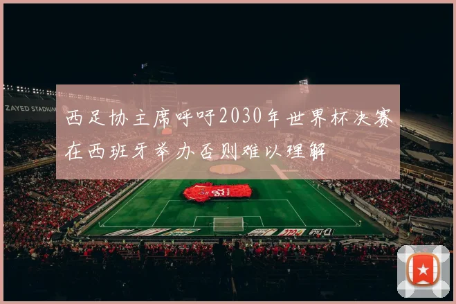 西足协主席呼吁2030年世界杯决赛在西班牙举办否则难以理解