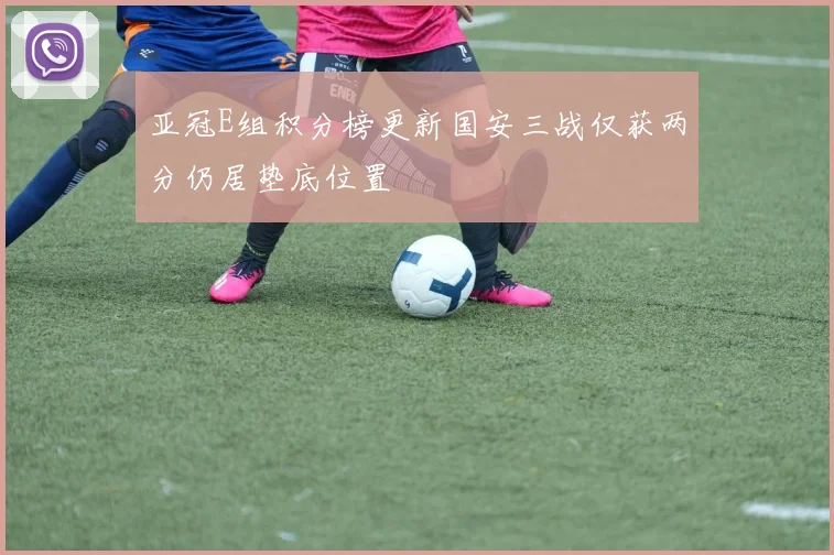 亚冠E组积分榜更新国安三战仅获两分仍居垫底位置