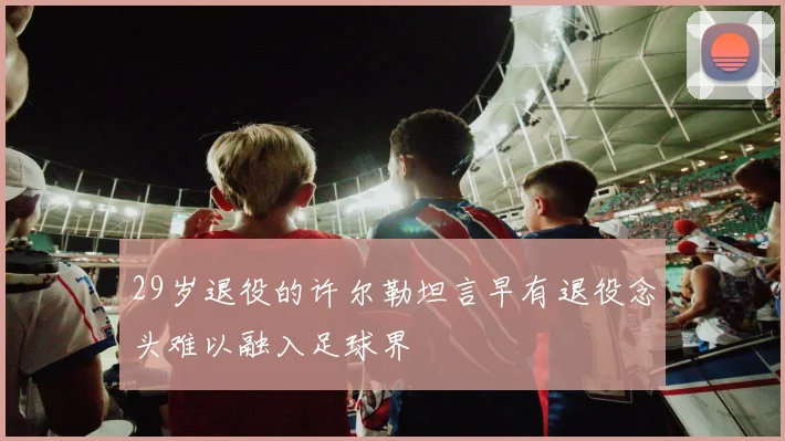 29岁退役的许尔勒坦言早有退役念头难以融入足球界