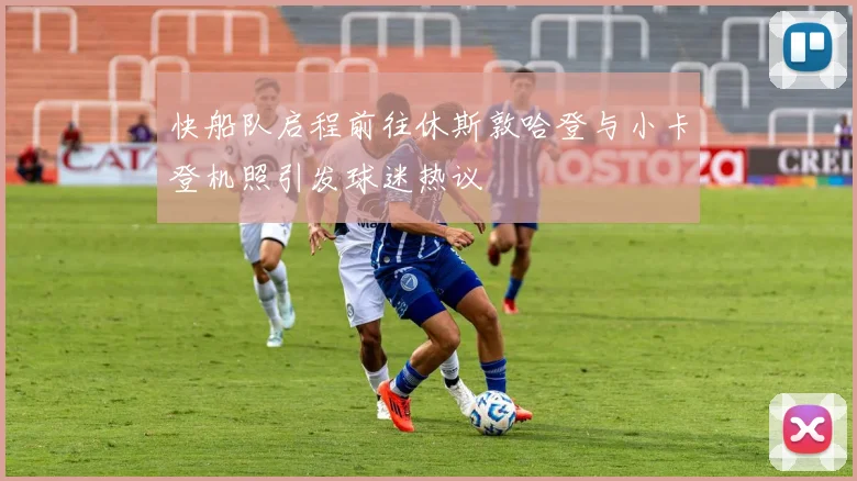 快船队启程前往休斯敦哈登与小卡登机照引发球迷热议