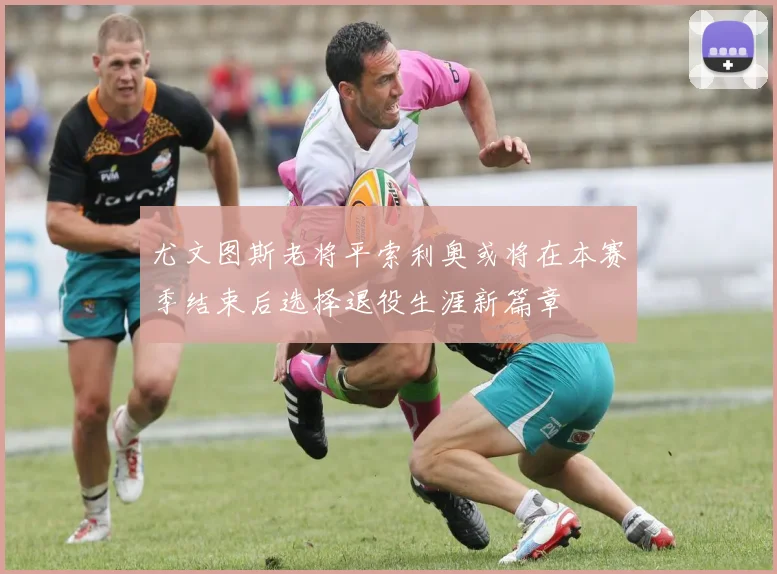尤文图斯老将平索利奥或将在本赛季结束后选择退役生涯新篇章