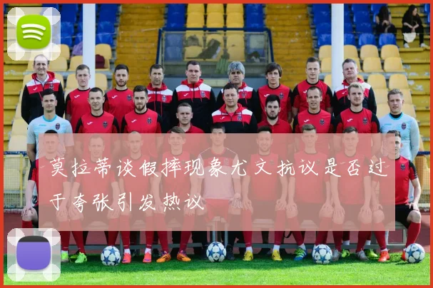 莫拉蒂谈假摔现象尤文抗议是否过于夸张引发热议