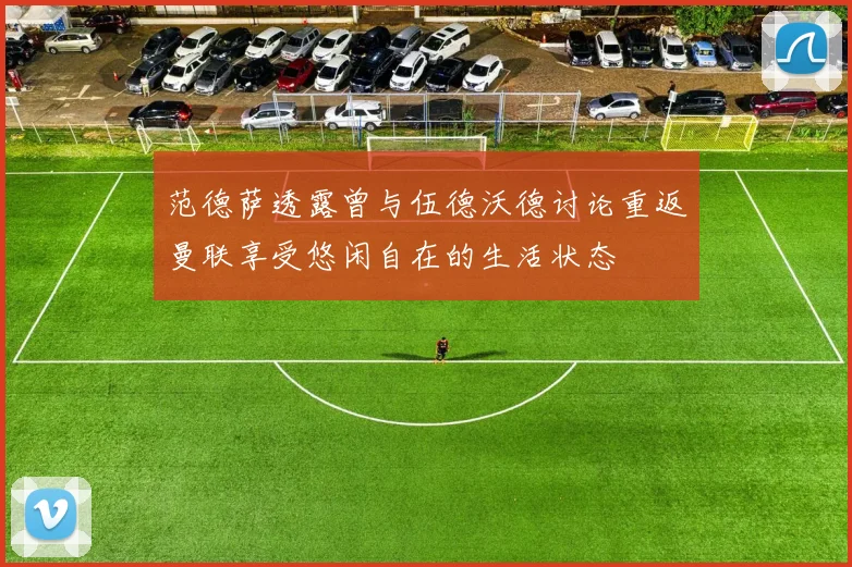 范德萨透露曾与伍德沃德讨论重返曼联享受悠闲自在的生活状态