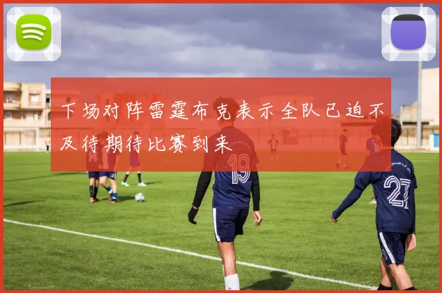 下场对阵雷霆布克表示全队已迫不及待期待比赛到来