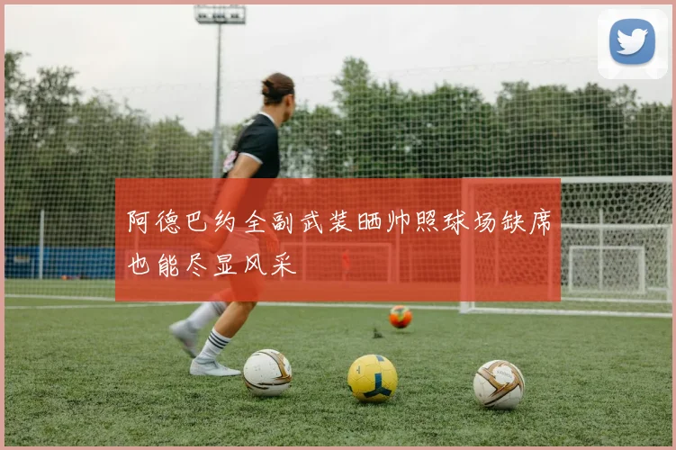 阿德巴约全副武装晒帅照球场缺席也能尽显风采