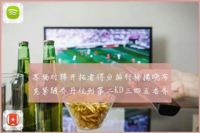 客场对阵开拓者得分排行榜揭晓布克紧随乔丹位列第二KD三四五名齐上榜