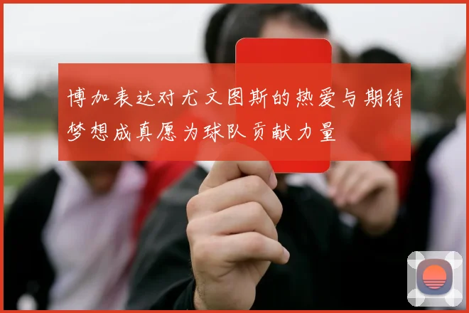 博加表达对尤文图斯的热爱与期待梦想成真愿为球队贡献力量