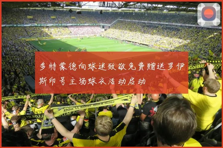多特蒙德向球迷致敬免费赠送罗伊斯印号主场球衣活动启动