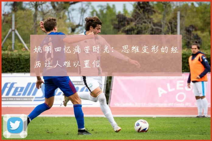 姚明回忆痛苦时光：思维变形的经历让人难以置信