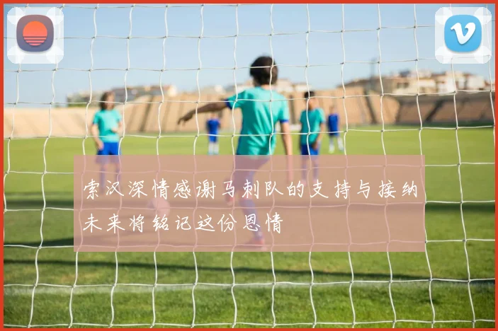 索汉深情感谢马刺队的支持与接纳未来将铭记这份恩情