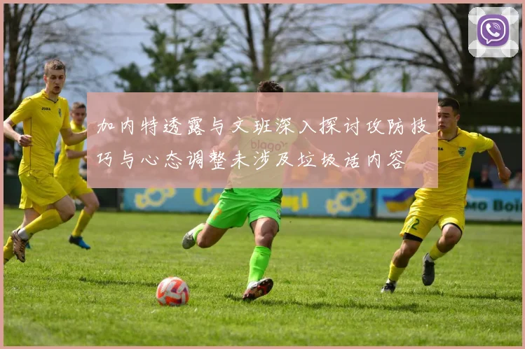 加内特透露与文班深入探讨攻防技巧与心态调整未涉及垃圾话内容