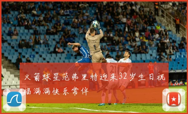 火箭球星范弗里特迎来32岁生日祝福满满快乐常伴