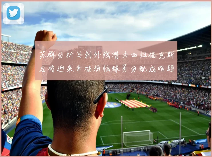 苏群分析马刺外线潜力回归福克斯后将迎来幸福烦恼球员分配成难题
