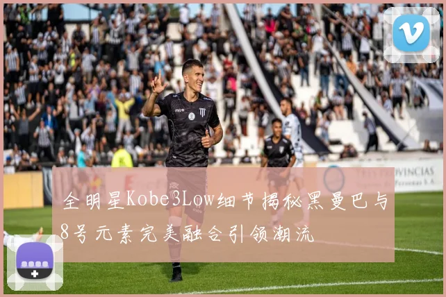 全明星Kobe3Low细节揭秘黑曼巴与8号元素完美融合引领潮流