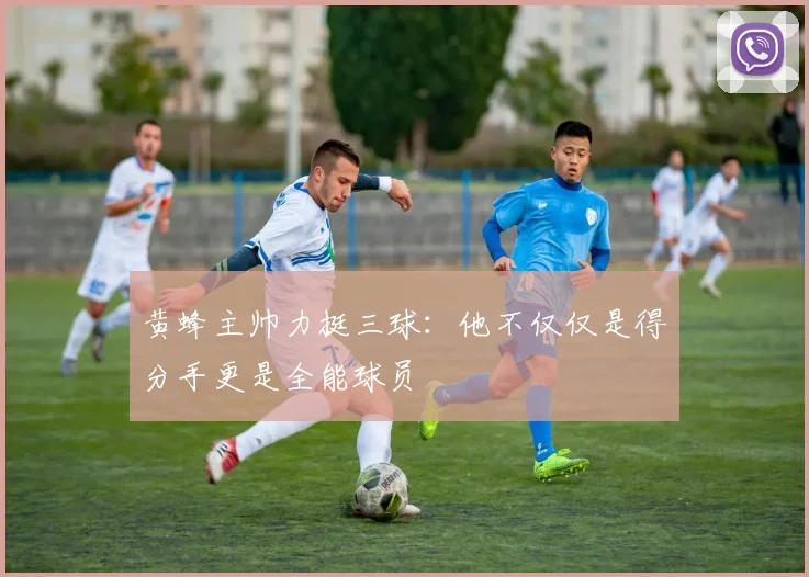 黄蜂主帅力挺三球：他不仅仅是得分手更是全能球员