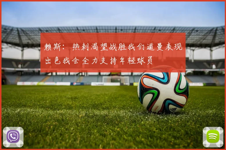 赖斯：热刺渴望战胜我们道曼表现出色我会全力支持年轻球员