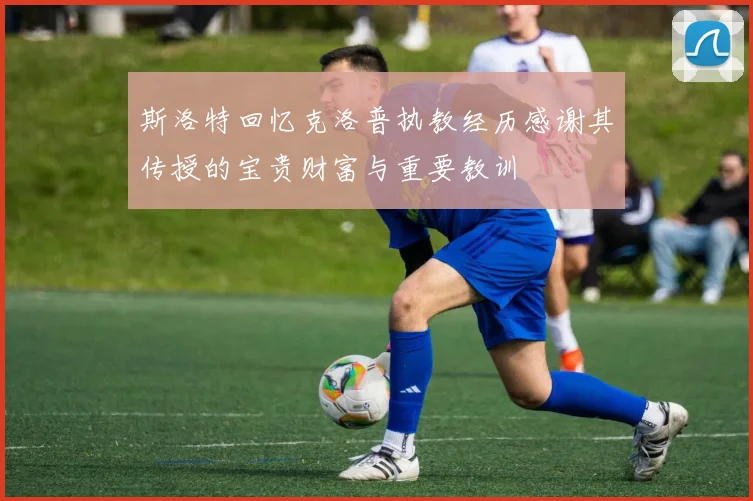 斯洛特回忆克洛普执教经历感谢其传授的宝贵财富与重要教训