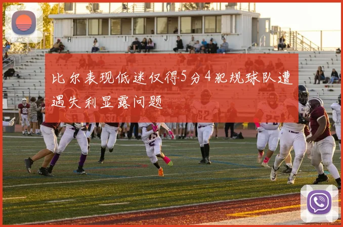 比尔表现低迷仅得5分4犯规球队遭遇失利显露问题