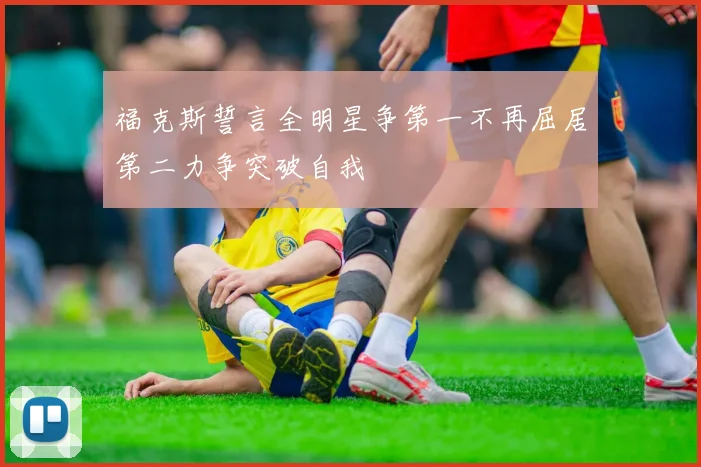 福克斯誓言全明星争第一不再屈居第二力争突破自我