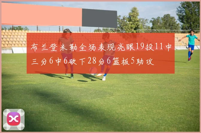 布兰登米勒全场表现亮眼19投11中三分6中6砍下28分6篮板5助攻