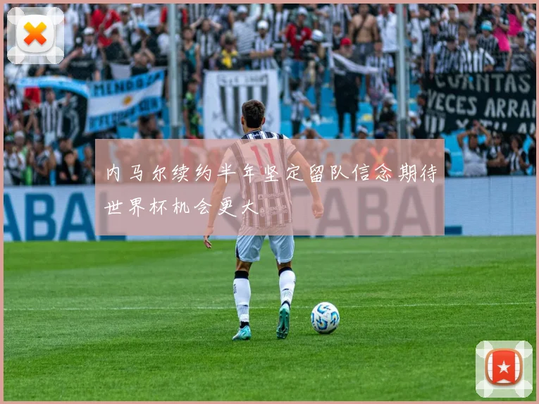 内马尔续约半年坚定留队信念期待世界杯机会更大