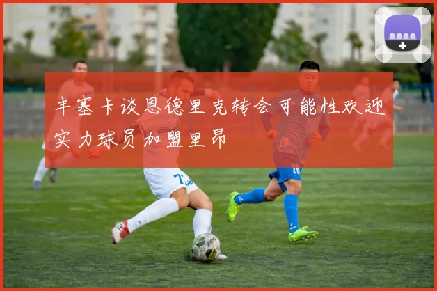 丰塞卡谈恩德里克转会可能性欢迎实力球员加盟里昂
