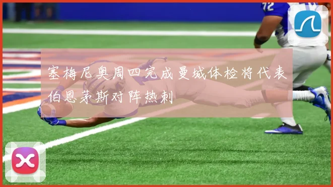 塞梅尼奥周四完成曼城体检将代表伯恩茅斯对阵热刺