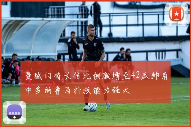 曼城门将长传比例激增至42瓜帅看中多纳鲁马扑救能力强大