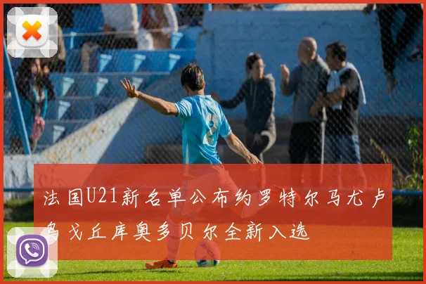 法国U21新名单公布约罗特尔马尤卢乌戈丘库奥多贝尔全新入选