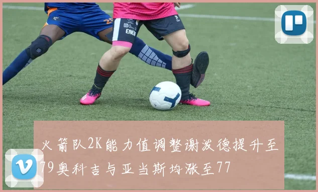火箭队2K能力值调整谢泼德提升至79奥科吉与亚当斯均涨至77