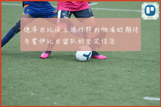 德泽尔比谈主场对阵利物浦的期待与霍伊比尔留队的坚定信念