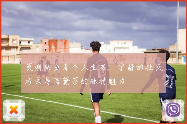 莫利纳分享个人生活：宁静的社交方式与马黛茶的独特魅力
