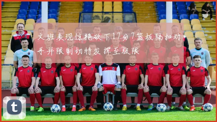 文班表现惊艳砍下17分7篮板隔扣对手并限制切特发挥至极限