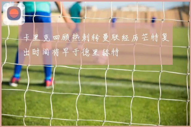 卡里克回顾热刺转曼联经历芒特复出时间将早于德里赫特