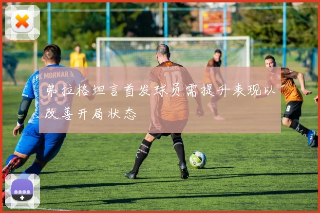 弗拉格坦言首发球员需提升表现以改善开局状态