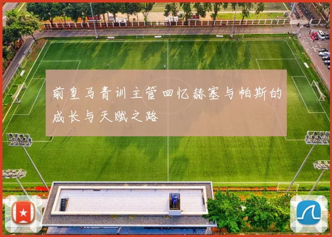 前皇马青训主管回忆赫塞与帕斯的成长与天赋之路