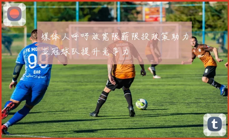 媒体人呼吁放宽限薪限投政策助力亚冠球队提升竞争力