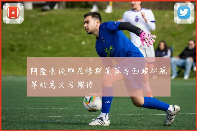 阿隆索谈维尼修斯复苏与西超杯冠军的意义与期待