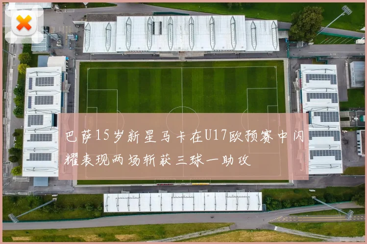 巴萨15岁新星马卡在U17欧预赛中闪耀表现两场斩获三球一助攻