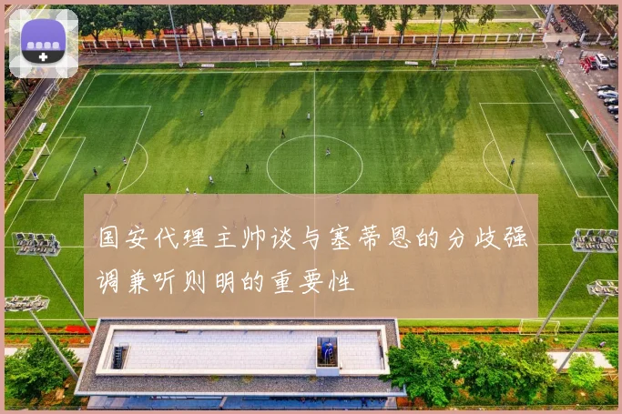 国安代理主帅谈与塞蒂恩的分歧强调兼听则明的重要性