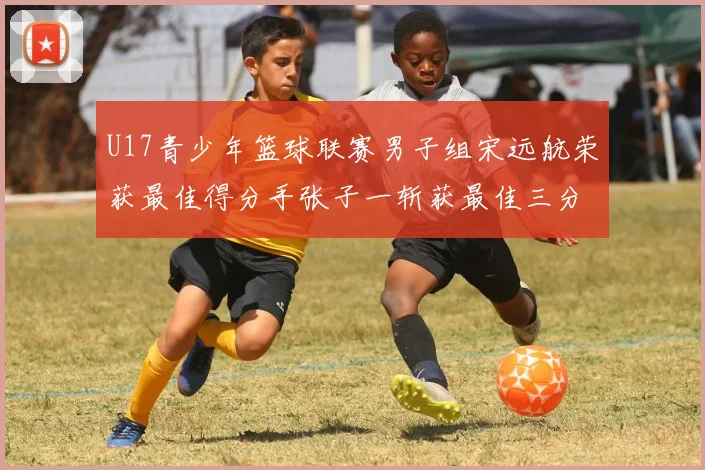 U17青少年篮球联赛男子组宋远航荣获最佳得分手张子一斩获最佳三分手称号