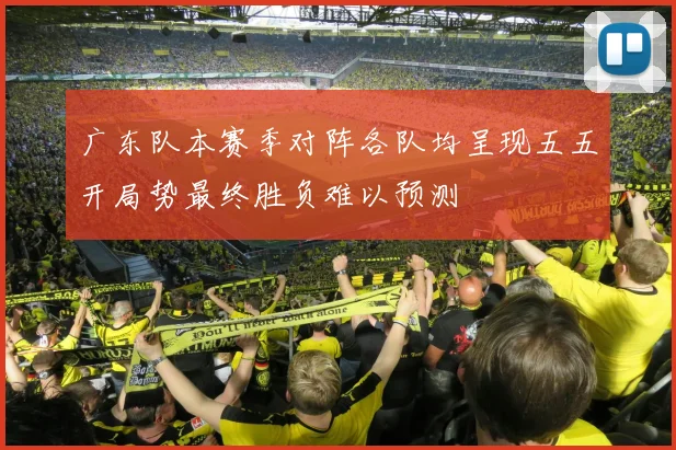 广东队本赛季对阵各队均呈现五五开局势最终胜负难以预测