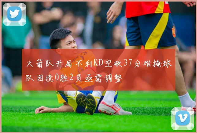 火箭队开局不利KD空砍37分难掩球队困境0胜2负亟需调整