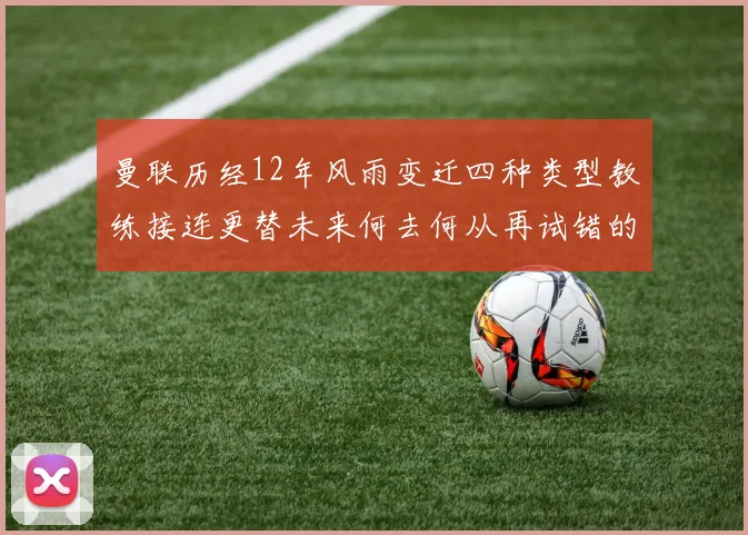 曼联历经12年风雨变迁四种类型教练接连更替未来何去何从再试错的空间有多少