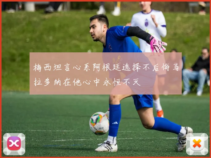 梅西坦言心系阿根廷选择不后悔马拉多纳在他心中永恒不灭