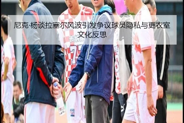 尼克·杨谈拉塞尔风波引发争议球员隐私与更衣室文化反思（IMSPORTS）